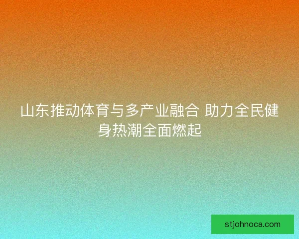 山东推动体育与多产业融合 助力全民健身热潮全面燃起