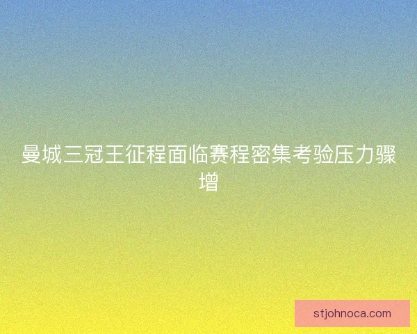 曼城三冠王征程面临赛程密集考验压力骤增