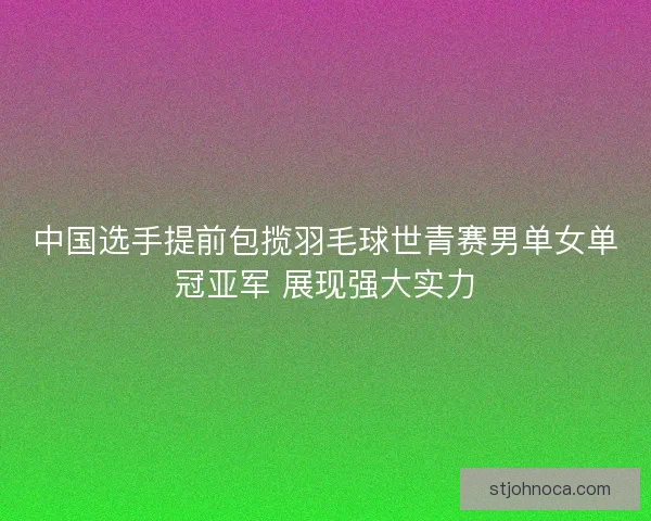 中国选手提前包揽羽毛球世青赛男单女单冠亚军 展现强大实力