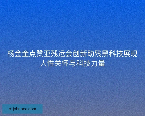 杨金奎点赞亚残运会创新助残黑科技展现人性关怀与科技力量