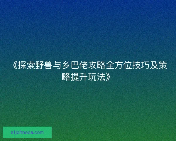 《探索野兽与乡巴佬攻略全方位技巧及策略提升玩法》