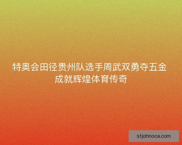 特奥会田径贵州队选手周武双勇夺五金 成就辉煌体育传奇