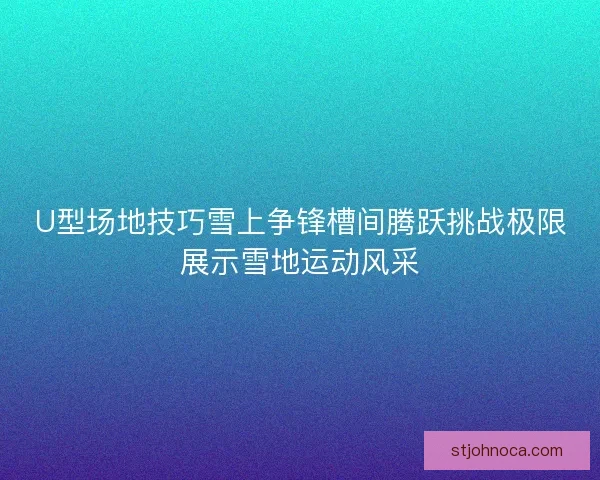 U型场地技巧雪上争锋槽间腾跃挑战极限展示雪地运动风采