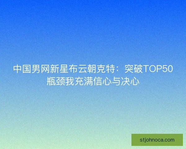 中国男网新星布云朝克特：突破TOP50瓶颈我充满信心与决心