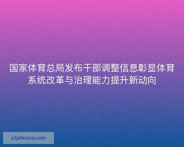 国家体育总局发布干部调整信息彰显体育系统改革与治理能力提升新动向