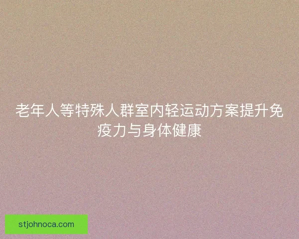 老年人等特殊人群室内轻运动方案提升免疫力与身体健康