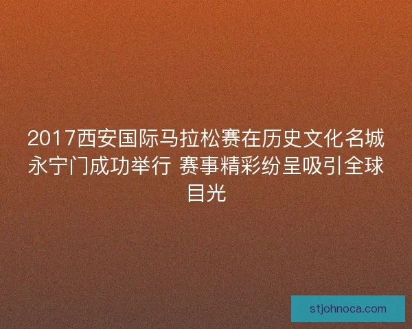 2017西安国际马拉松赛在历史文化名城永宁门成功举行 赛事精彩纷呈吸引全球目光