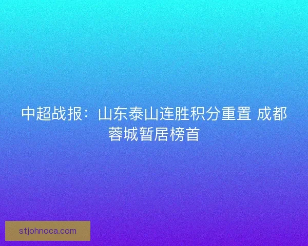中超战报:山东泰山连胜积分重置 成都蓉城暂居榜首 中超战报:山东泰山连胜积分重置 成都蓉城暂居榜首