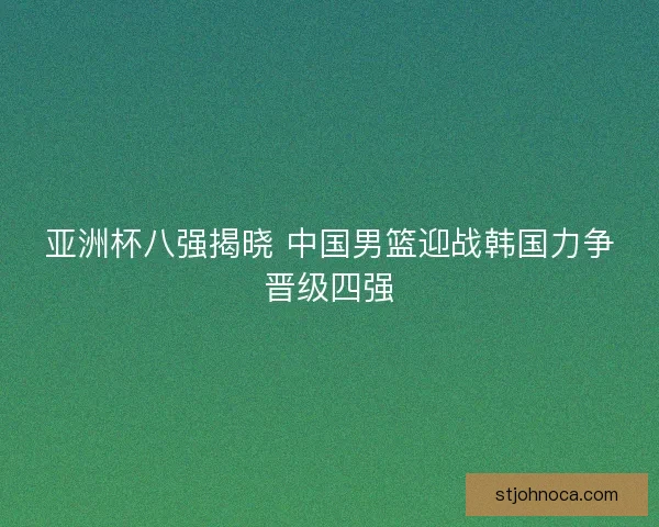 亚洲杯八强揭晓 中国男篮迎战韩国力争晋级四强