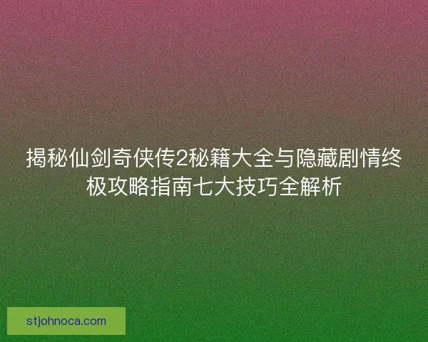 揭秘仙剑奇侠传2秘籍大全与隐藏剧情终极攻略指南七大技巧全解析