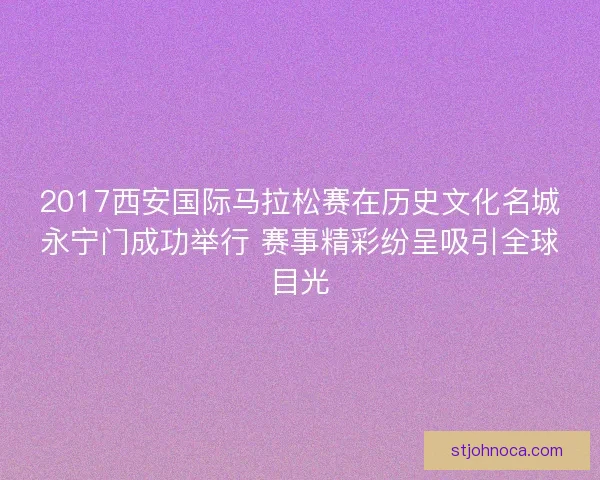 2017西安国际马拉松赛在历史文化名城永宁门成功举行 赛事精彩纷呈吸引全球目光
