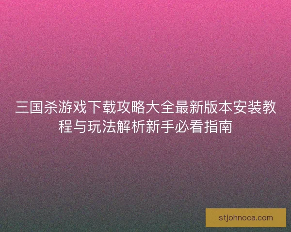 三国杀游戏下载攻略大全最新版本安装教程与玩法解析新手必看指南