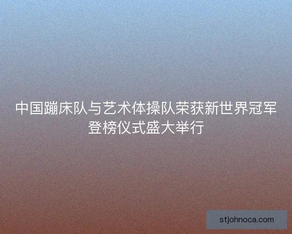 中国蹦床队与艺术体操队荣获新世界冠军登榜仪式盛大举行