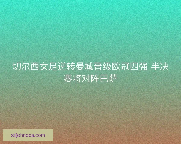 切尔西女足逆转曼城晋级欧冠四强 半决赛将对阵巴萨